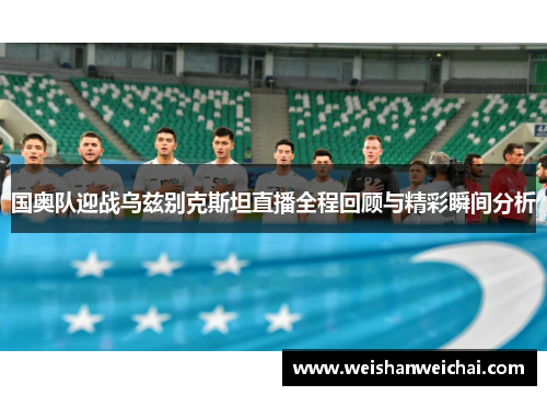国奥队迎战乌兹别克斯坦直播全程回顾与精彩瞬间分析