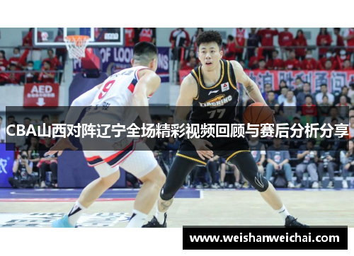 CBA山西对阵辽宁全场精彩视频回顾与赛后分析分享