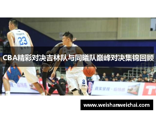CBA精彩对决吉林队与同曦队巅峰对决集锦回顾