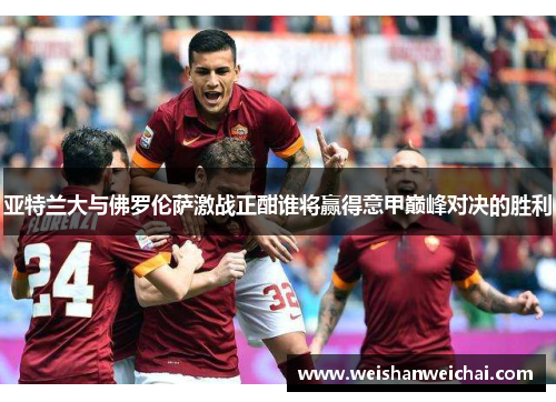 亚特兰大与佛罗伦萨激战正酣谁将赢得意甲巅峰对决的胜利