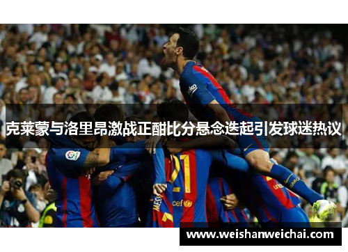 克莱蒙与洛里昂激战正酣比分悬念迭起引发球迷热议