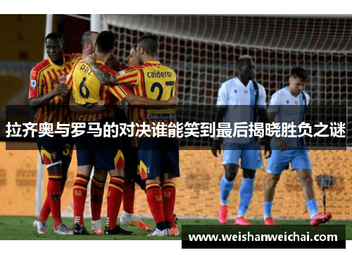拉齐奥与罗马的对决谁能笑到最后揭晓胜负之谜
