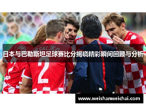 日本与巴勒斯坦足球赛比分揭晓精彩瞬间回顾与分析