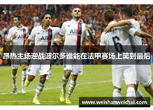 昂热主场迎战波尔多谁能在法甲赛场上笑到最后