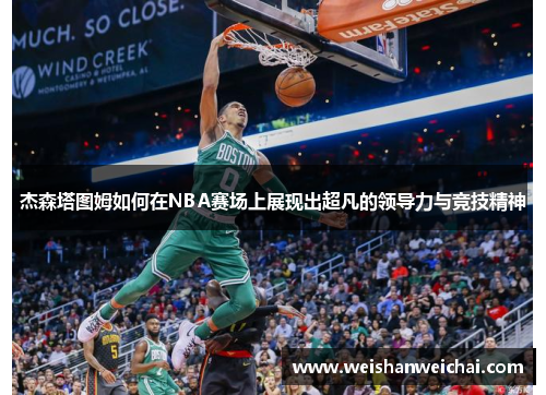 杰森塔图姆如何在NBA赛场上展现出超凡的领导力与竞技精神
