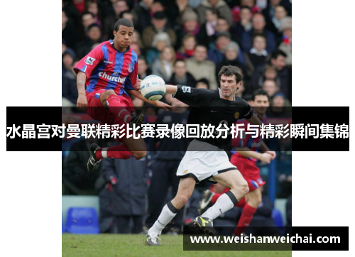 水晶宫对曼联精彩比赛录像回放分析与精彩瞬间集锦