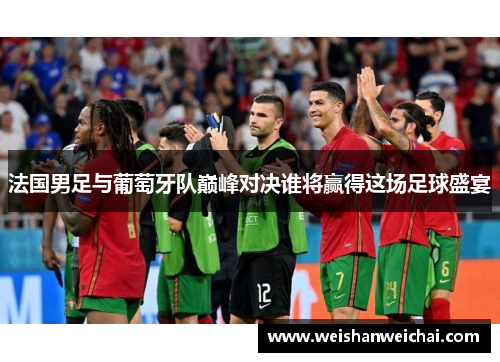 法国男足与葡萄牙队巅峰对决谁将赢得这场足球盛宴