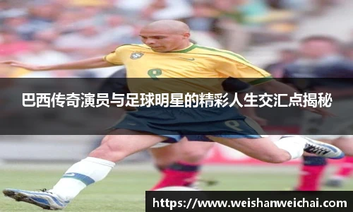 巴西传奇演员与足球明星的精彩人生交汇点揭秘