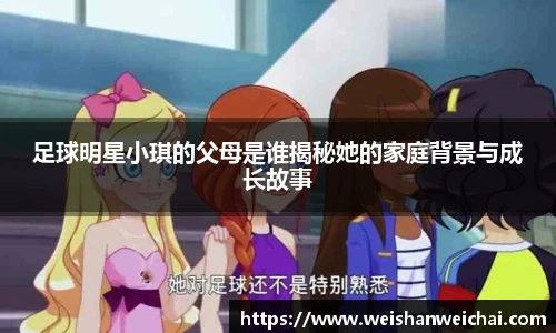 足球明星小琪的父母是谁揭秘她的家庭背景与成长故事