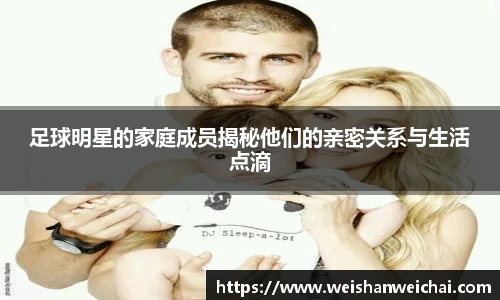 足球明星的家庭成员揭秘他们的亲密关系与生活点滴